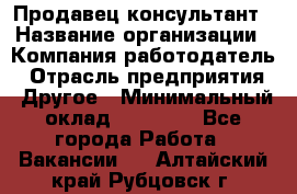 Продавец-консультант › Название организации ­ Компания-работодатель › Отрасль предприятия ­ Другое › Минимальный оклад ­ 15 000 - Все города Работа » Вакансии   . Алтайский край,Рубцовск г.
